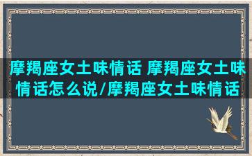 摩羯座女土味情话 摩羯座女土味情话怎么说/摩羯座女土味情话 摩羯座女土味情话怎么说-我的网站